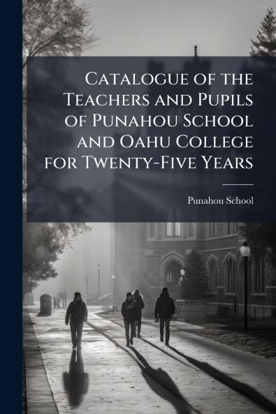 Catalogue of the Teachers and Pupils of Punahou School and Oahu College for Twenty-Five Years