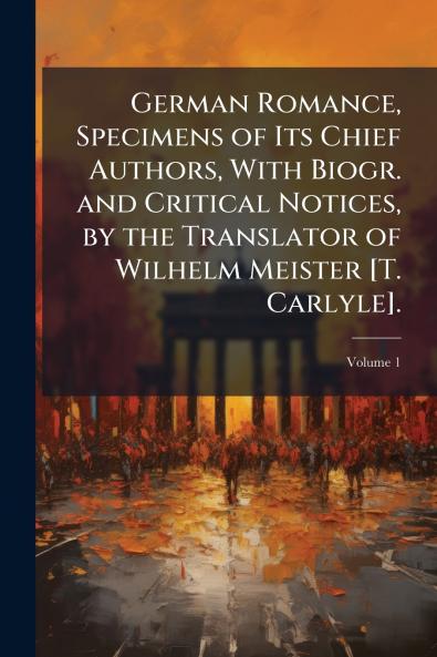 German Romance Specimens of Its Chief Authors With Biogr. and Critical Notices by the Translator of Wilhelm Meister [T. Carlyle].; Volume 1