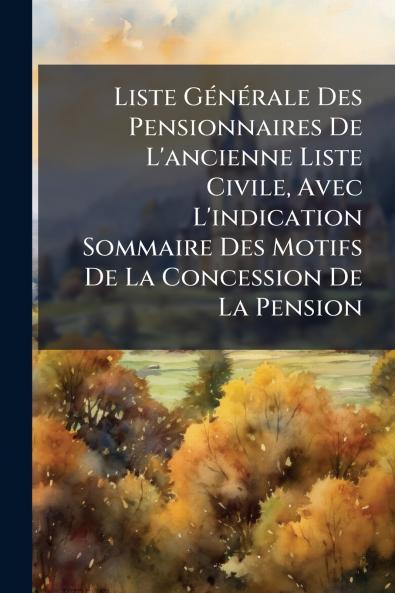 Liste Générale Des Pensionnaires De L'ancienne Liste Civile Avec L'indication Sommaire Des Motifs De La Concession De La Pension
