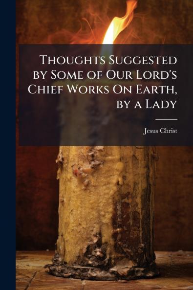 Thoughts Suggested by Some of Our Lord's Chief Works On Earth by a Lady