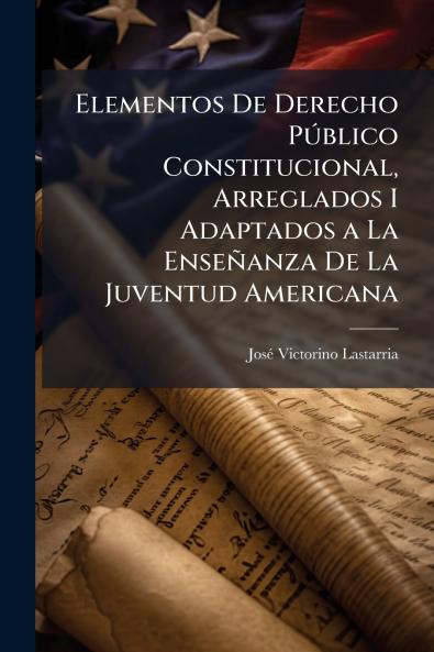 Elementos De Derecho Público Constitucional Arreglados I Adaptados a La Enseñanza De La Juventud Americana