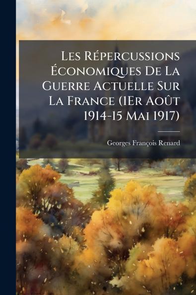 Les Répercussions Économiques De La Guerre Actuelle Sur La France (1Er Août 1914-15 Mai 1917)