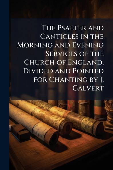 The Psalter and Canticles in the Morning and Evening Services of the Church of England Divided and Pointed for Chanting by J. Calvert