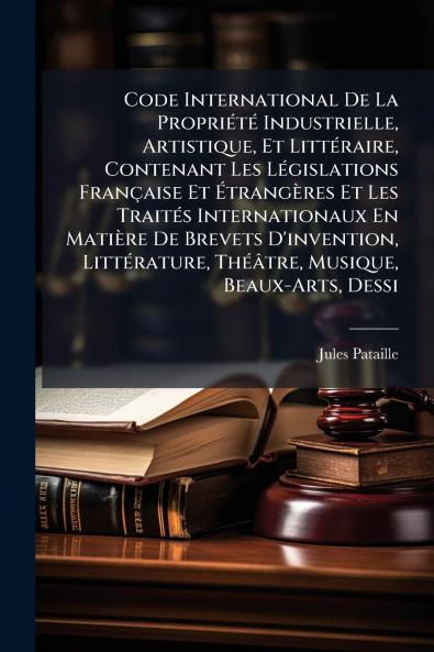 Code International De La Propriété Industrielle Artistique Et Littéraire Contenant Les Législations Française Et Étrangères Et Les Traités Internationaux En Matière De Brevets D'invention Littérature Théâtre Musique Beaux-Arts Dessi