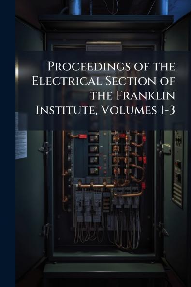 Proceedings of the Electrical Section of the Franklin Institute Volumes 1-3