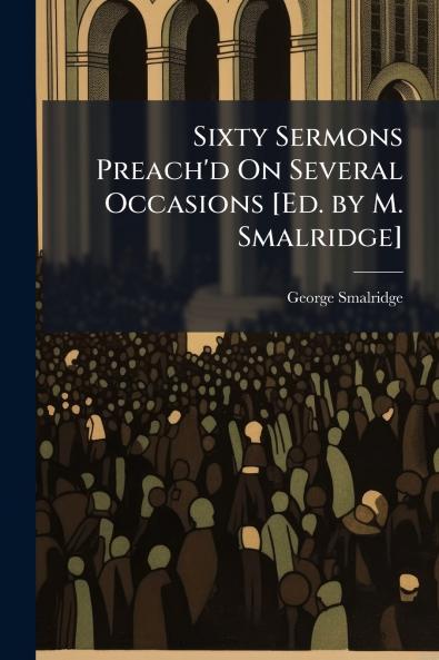 Sixty Sermons Preach'd On Several Occasions [Ed. by M. Smalridge]