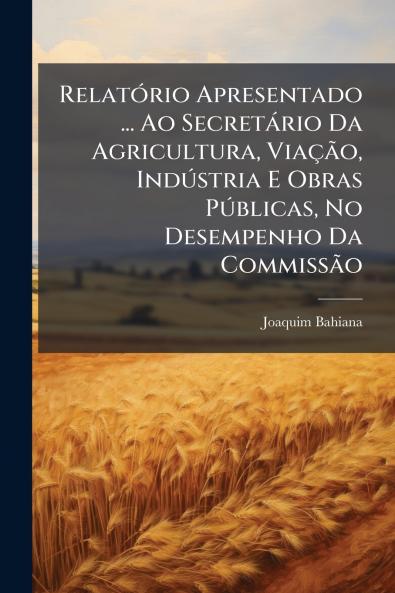 Relatório Apresentado ... Ao Secretário Da Agricultura Viação Indústria E Obras Públicas No Desempenho Da Commissão