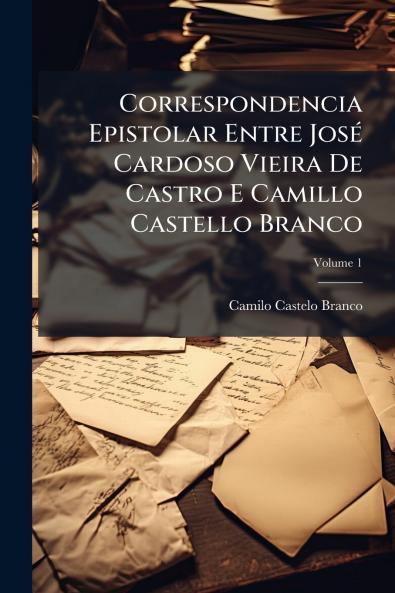 Correspondencia Epistolar Entre José Cardoso Vieira De Castro E Camillo Castello Branco; Volume 1