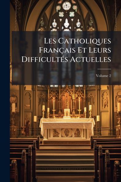 Les Catholiques Français Et Leurs Difficultés Actuelles; Volume 2