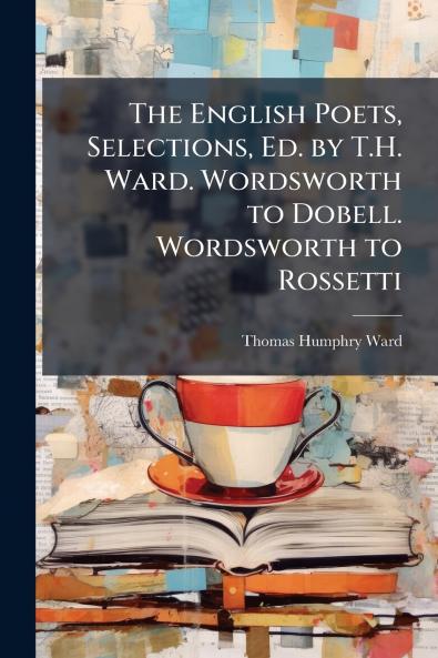 The English Poets Selections Ed. by T.H. Ward. Wordsworth to Dobell. Wordsworth to Rossetti