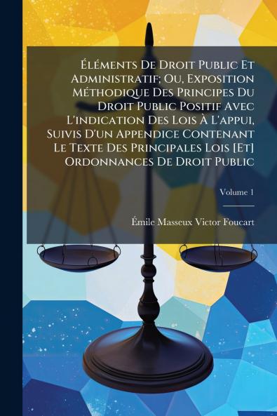 Éléments De Droit Public Et Administratif; Ou Exposition Méthodique Des Principes Du Droit Public Positif Avec L'indication Des Lois À L'appui Suivis D'un Appendice Contenant Le Texte Des Principales Lois [Et] Ordonnances De Droit Public; Volume 1