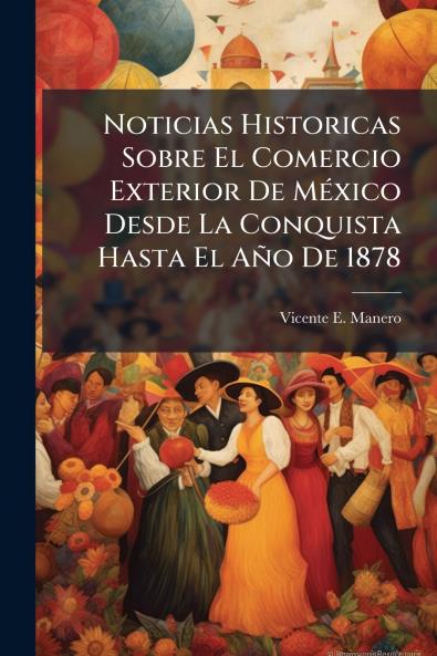 Noticias Historicas Sobre El Comercio Exterior De México Desde La Conquista Hasta El Año De 1878