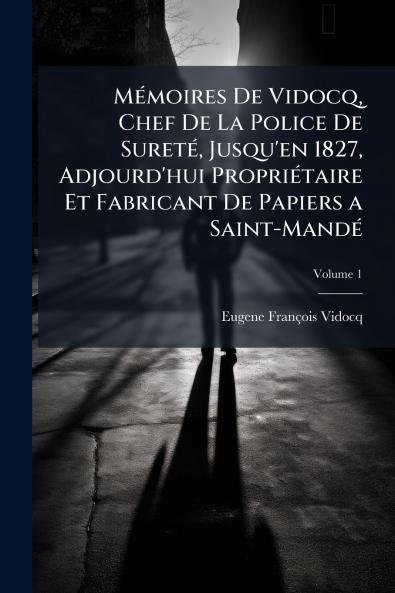 Mémoires De Vidocq Chef De La Police De Sureté Jusqu'en 1827 Adjourd'hui Propriétaire Et Fabricant De Papiers a Saint-Mandé; Volume 1