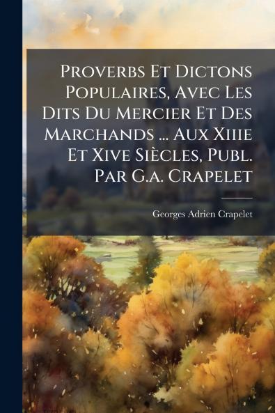 Proverbs Et Dictons Populaires Avec Les Dits Du Mercier Et Des Marchands ... Aux Xiiie Et Xive Siècles Publ. Par G.a. Crapelet