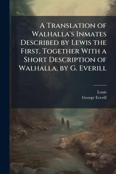 A Translation of Walhalla's Inmates Described by Lewis the First Together With a Short Description of Walhalla by G. Everill