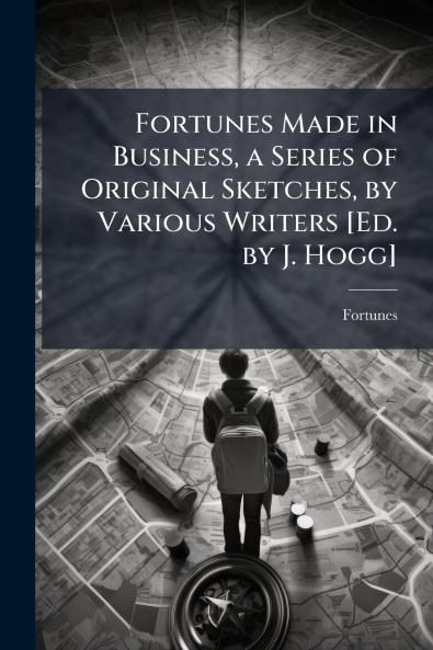 Fortunes Made in Business a Series of Original Sketches by Various Writers [Ed. by J. Hogg]
