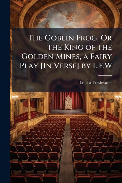 The Goblin Frog Or the King of the Golden Mines a Fairy Play [In Verse] by L.F.W