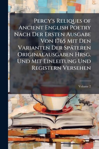 Percy's Reliques of Ancient English Poetry Nach Der Ersten Ausgabe Von 1765 Mit Den Varianten Der Späteren Originalausgaben Hrsg. Und Mit Einleitung Und Registern Versehen; Volume 2