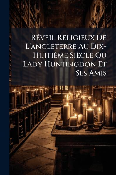 Réveil Religieux De L'angleterre Au Dix-Huitième Siècle Ou Lady Huntingdon Et Ses Amis
