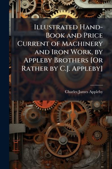 Illustrated Hand-Book and Price Current of Machinery and Iron Work by Appleby Brothers [Or Rather by C.J. Appleby]