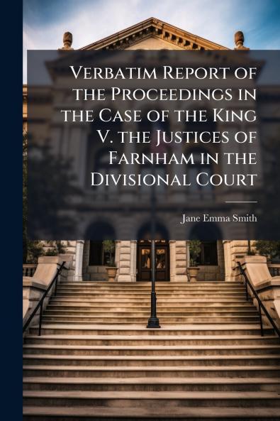 Verbatim Report of the Proceedings in the Case of the King V. the Justices of Farnham in the Divisional Court