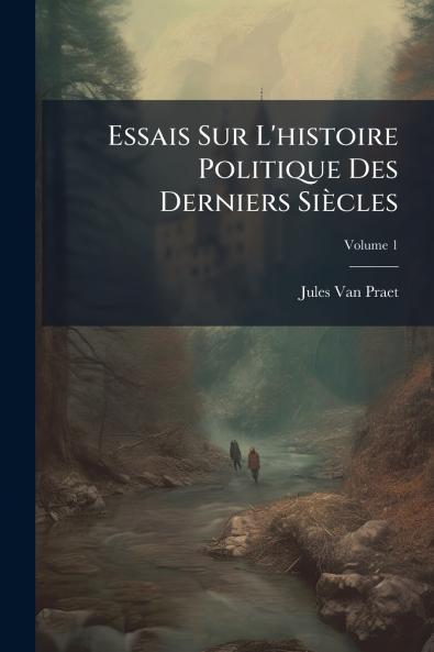 Essais Sur L'histoire Politique Des Derniers Siècles; Volume 1