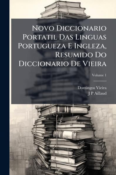Novo Diccionario Portatil Das Linguas Portugueza E Ingleza Resumido Do Diccionario De Vieira; Volume 1