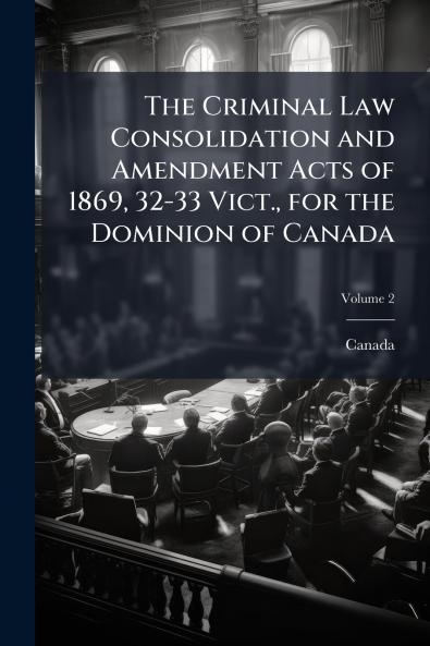 The Criminal Law Consolidation and Amendment Acts of 1869 32-33 Vict. for the Dominion of Canada; Volume 2
