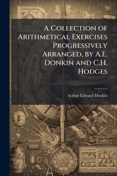A Collection of Arithmetical Exercises Progressively Arranged by A.E. Donkin and C.H. Hodges