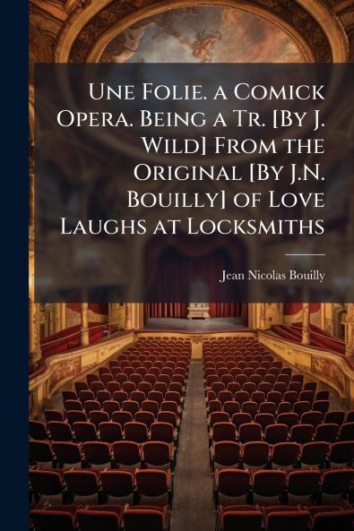 Une Folie. a Comick Opera. Being a Tr. [By J. Wild] From the Original [By J.N. Bouilly] of Love Laughs at Locksmiths