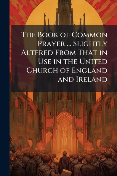 The Book of Common Prayer ... Slightly Altered From That in Use in the United Church of England and Ireland