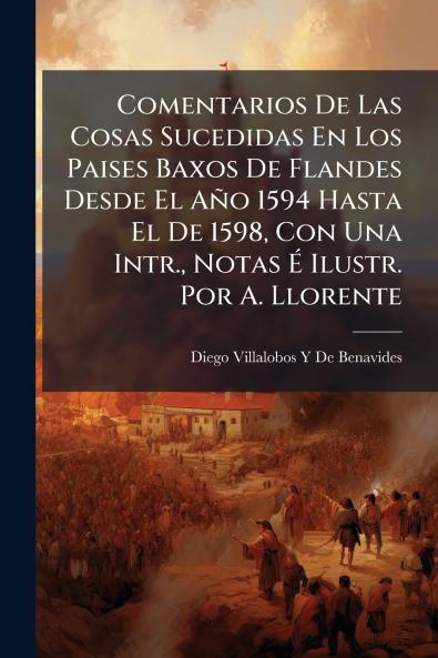Comentarios De Las Cosas Sucedidas En Los Paises Baxos De Flandes Desde El Año 1594 Hasta El De 1598 Con Una Intr. Notas É Ilustr. Por A. Llorente