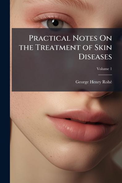Practical Notes On the Treatment of Skin Diseases; Volume 1