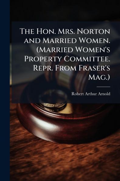 The Hon. Mrs. Norton and Married Women. (Married Women's Property Committee. Repr. From Fraser's Mag.)