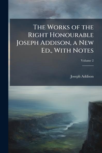 The Works of the Right Honourable Joseph Addison a New Ed. With Notes; Volume 2