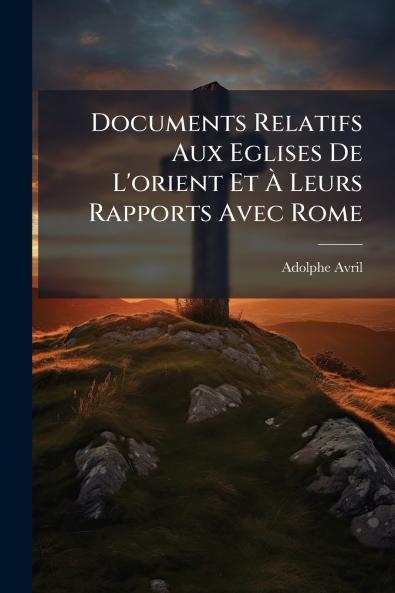 Documents Relatifs Aux Eglises De L'orient Et À Leurs Rapports Avec Rome