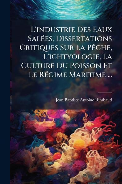 L'industrie Des Eaux Salées Dissertations Critiques Sur La Pêche L'ichtyologie La Culture Du Poisson Et Le Régime Maritime ...