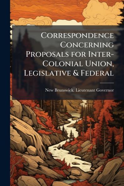 Correspondence Concerning Proposals for Inter-Colonial Union Legislative & Federal