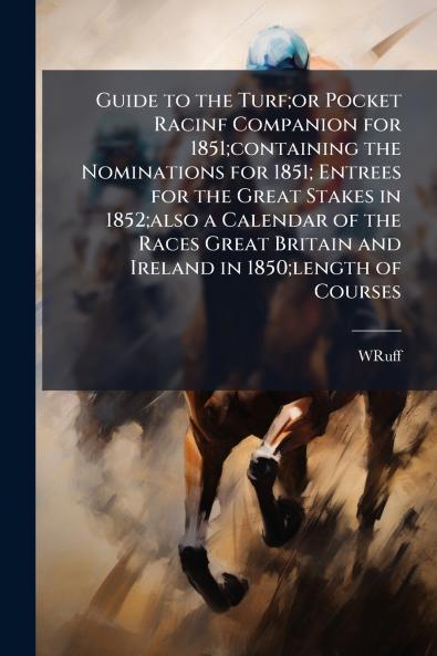 Guide to the Turf;or Pocket Racinf Companion for 1851;containing the Nominations for 1851; Entrees for the Great Stakes in 1852;also a Calendar of the Races Great Britain and Ireland in 1850;length of Courses