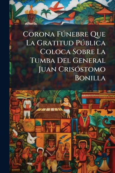 Corona Fúnebre Que La Gratitud Pública Coloca Sobre La Tumba Del General Juan Crisóstomo Bonilla