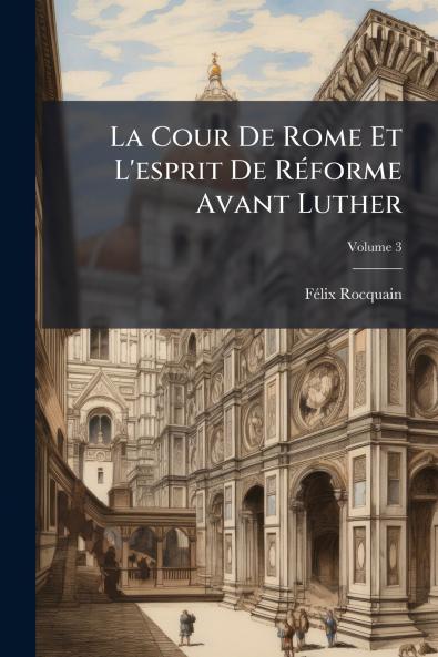 La Cour De Rome Et L'esprit De Réforme Avant Luther; Volume 3