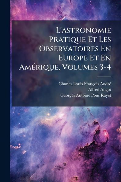 L'astronomie Pratique Et Les Observatoires En Europe Et En Amérique Volumes 3-4