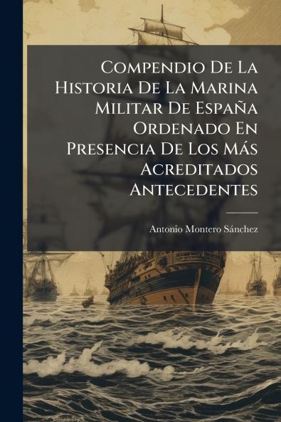 Compendio De La Historia De La Marina Militar De España Ordenado En Presencia De Los Más Acreditados Antecedentes