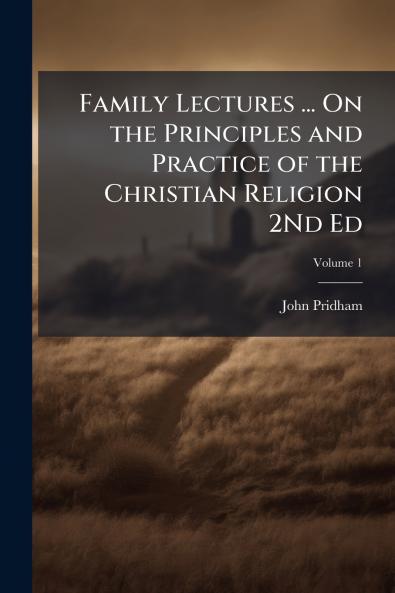 Family Lectures ... On the Principles and Practice of the Christian Religion 2Nd Ed; Volume 1
