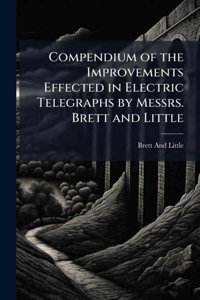 Compendium of the Improvements Effected in Electric Telegraphs by Messrs. Brett and Little