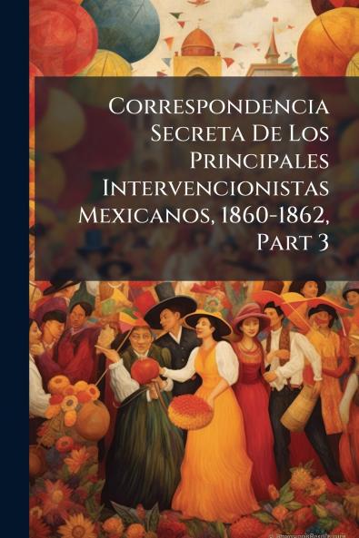 Correspondencia Secreta De Los Principales Intervencionistas Mexicanos 1860-1862 Part 3
