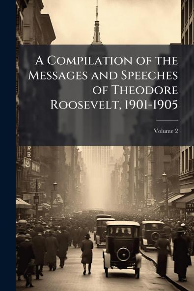 A Compilation of the Messages and Speeches of Theodore Roosevelt 1901-1905; Volume 2