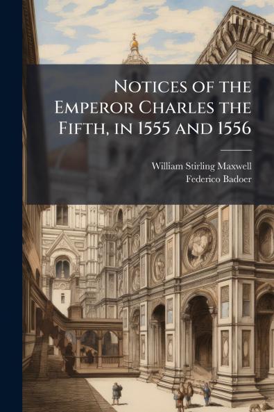 Notices of the Emperor Charles the Fifth in 1555 and 1556
