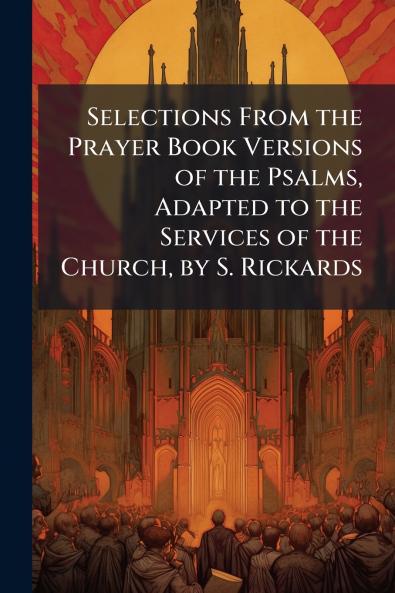 Selections From the Prayer Book Versions of the Psalms Adapted to the Services of the Church by S. Rickards