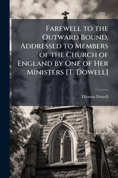 Farewell to the Outward Bound Addressed to Members of the Church of England by One of Her Ministers [T. Dowell]